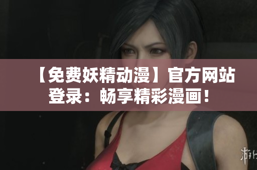 【免費妖精動漫】官方網(wǎng)站登錄：暢享精彩漫畫！