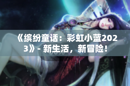 《繽紛童話(huà)：彩虹小藍(lán)2023》- 新生活，新冒險(xiǎn)！