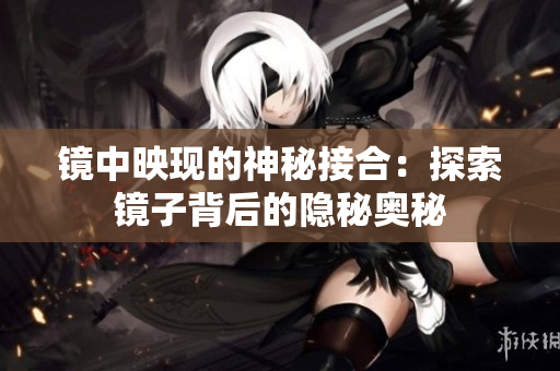 鏡中映現(xiàn)的神秘接合：探索鏡子背后的隱秘奧秘