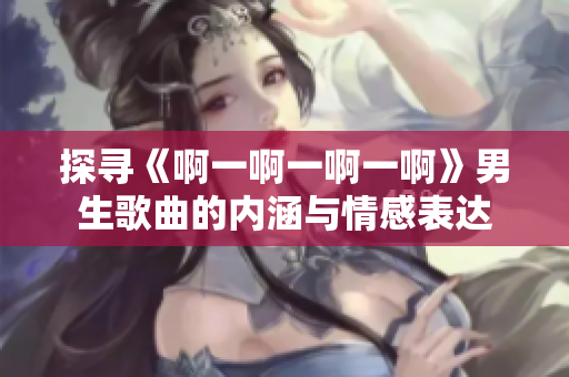 探尋《啊一啊一啊一啊》男生歌曲的內(nèi)涵與情感表達(dá)