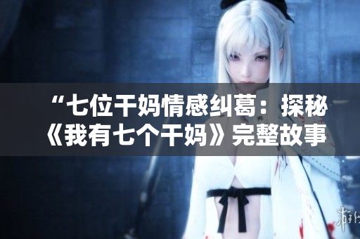 “七位干媽情感糾葛：探秘《我有七個干媽》完整故事”