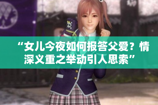 “女兒今夜如何報(bào)答父愛？情深義重之舉動(dòng)引人思索”