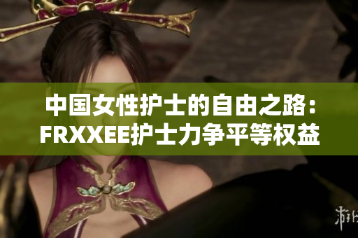 中國(guó)女性護(hù)士的自由之路：FRXXEE護(hù)士力爭(zhēng)平等權(quán)益