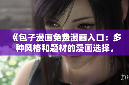 《包子漫畫免費(fèi)漫畫入口：多種風(fēng)格和題材的漫畫選擇，享受無(wú)盡樂(lè)趣》