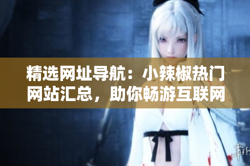 精選網(wǎng)址導(dǎo)航：小辣椒熱門網(wǎng)站匯總，助你暢游互聯(lián)網(wǎng)世界