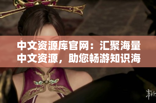 中文資源庫(kù)官網(wǎng)：匯聚海量中文資源，助您暢游知識(shí)海洋