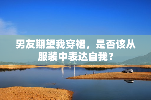 男友期望我穿裙，是否該從服裝中表達(dá)自我？