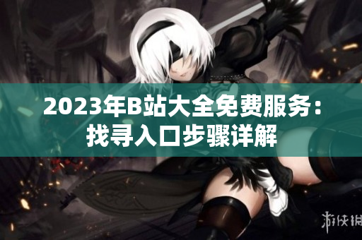 2023年B站大全免費服務(wù)：找尋入口步驟詳解