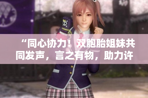 “同心協(xié)力！雙胞胎姐妹共同發(fā)聲，言之有物，助力許多課題”