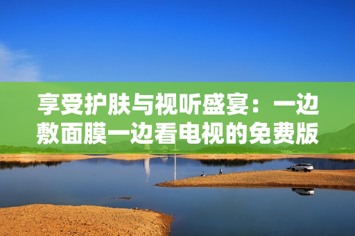 享受護膚與視聽盛宴：一邊敷面膜一邊看電視的免費版體驗