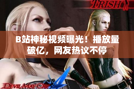 B站神秘視頻曝光！播放量破億，網(wǎng)友熱議不停