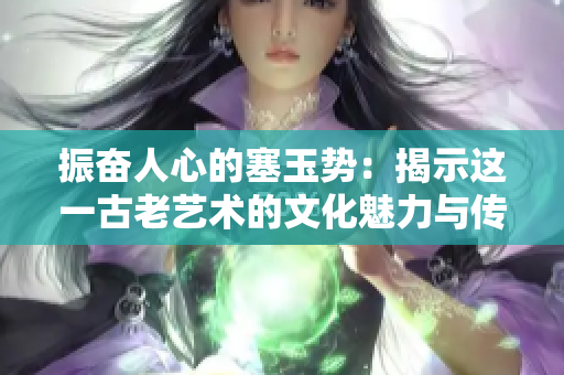 振奮人心的塞玉勢：揭示這一古老藝術(shù)的文化魅力與傳承之道
