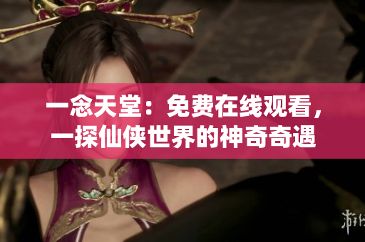 一念天堂：免費(fèi)在線觀看，一探仙俠世界的神奇奇遇
