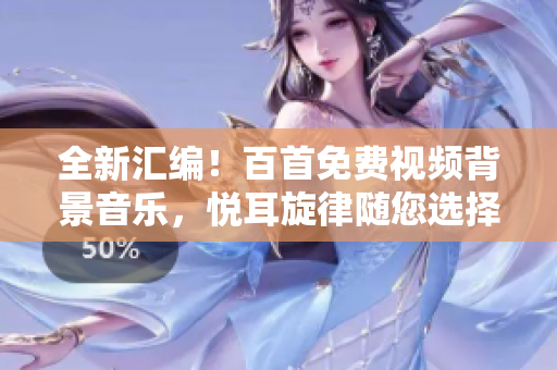 全新匯編！百首免費(fèi)視頻背景音樂，悅耳旋律隨您選擇