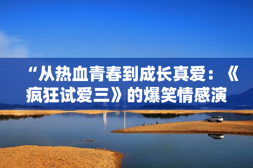 “從熱血青春到成長真愛：《瘋狂試愛三》的爆笑情感演繹”