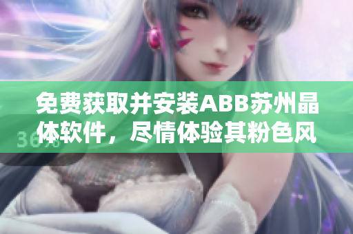 免費獲取并安裝ABB蘇州晶體軟件，盡情體驗其粉色風(fēng)格