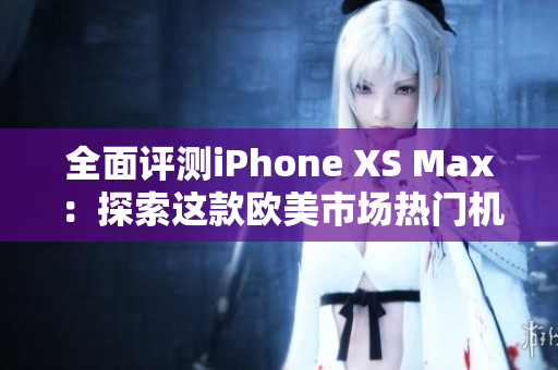 全面評測iPhone XS Max：探索這款歐美市場熱門機型的性能表現(xiàn)