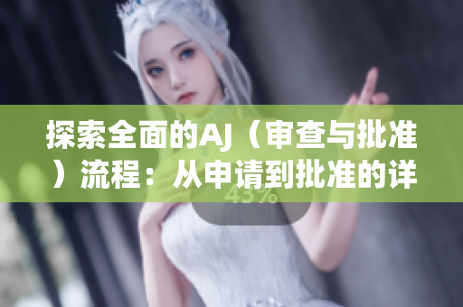 探索全面的AJ（審查與批準(zhǔn)）流程：從申請(qǐng)到批準(zhǔn)的詳細(xì)指南