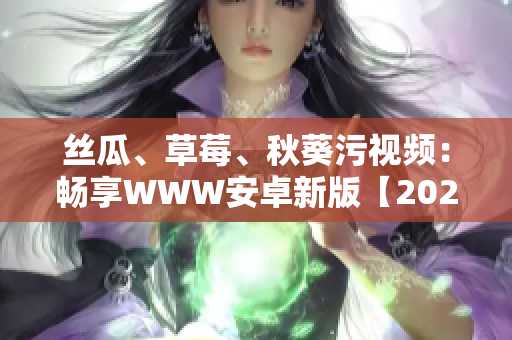絲瓜、草莓、秋葵污視頻：暢享WWW安卓新版【2024最熱】
