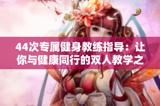 44次專屬健身教練指導(dǎo)：讓你與健康同行的雙人教學(xué)之旅