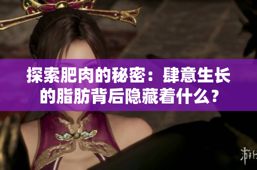探索肥肉的秘密：肆意生長(zhǎng)的脂肪背后隱藏著什么？