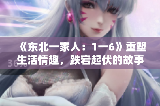《東北一家人：1一6》重塑生活情趣，跌宕起伏的故事扣人心弦