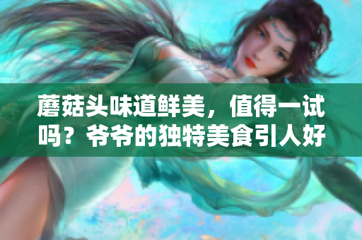 蘑菇頭味道鮮美，值得一試嗎？爺爺?shù)莫?dú)特美食引人好奇