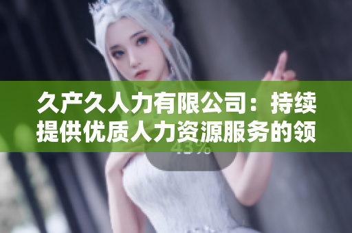 久產(chǎn)久人力有限公司：持續(xù)提供優(yōu)質(zhì)人力資源服務(wù)的領(lǐng)導(dǎo)者