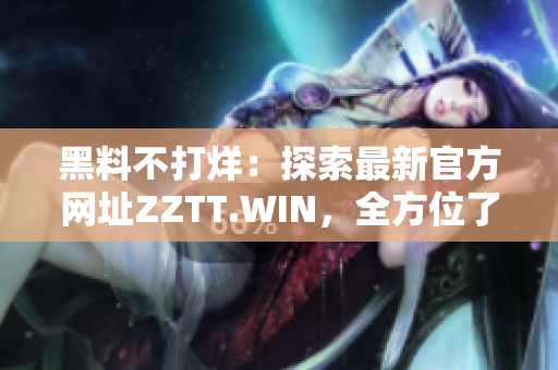 黑料不打烊：探索最新官方網(wǎng)址ZZTT.WIN，全方位了解最新資訊和內(nèi)容