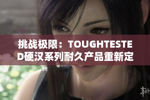 挑戰(zhàn)極限:TOUGHTESTED硬漢系列耐久產品重新定義你的使用體驗 挑戰(zhàn)極限:TOUGHTESTED硬漢系列耐久產品重新定義你的使用體驗