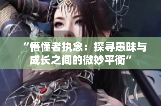 “懵懂者執(zhí)念：探尋愚昧與成長(zhǎng)之間的微妙平衡”