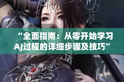“全面指南:從零開始學(xué)習(xí)AJ過程的詳細(xì)步驟及技巧” “全面指南:從零開始學(xué)習(xí)AJ過程的詳細(xì)步驟及技巧”