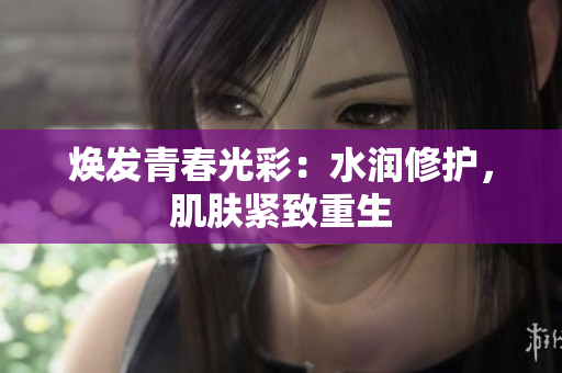 煥發(fā)青春光彩：水潤(rùn)修護(hù)，肌膚緊致重生