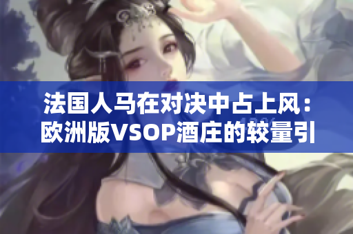 法國(guó)人馬在對(duì)決中占上風(fēng)：歐洲版VSOP酒莊的較量引人矚目