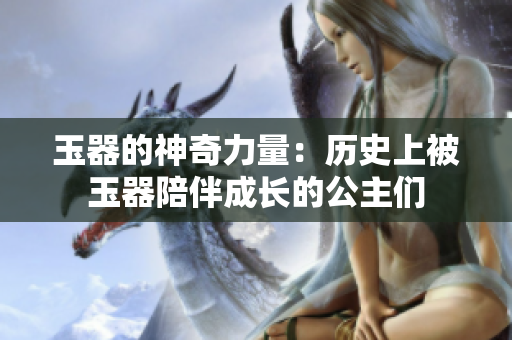 玉器的神奇力量：歷史上被玉器陪伴成長(zhǎng)的公主們