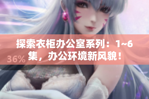探索衣柜辦公室系列：1~6集，辦公環(huán)境新風(fēng)貌！