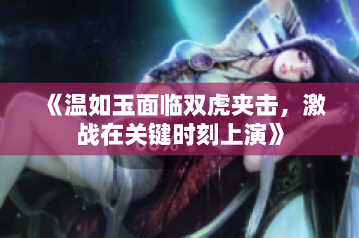 《溫如玉面臨雙虎夾擊，激戰(zhàn)在關(guān)鍵時刻上演》