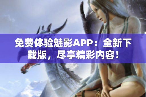 免費(fèi)體驗(yàn)魅影APP：全新下載版，盡享精彩內(nèi)容！