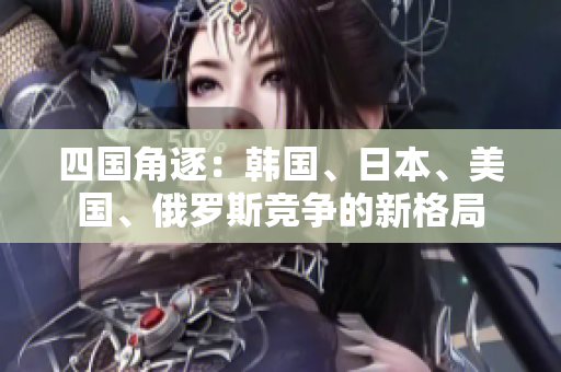 四國角逐：韓國、日本、美國、俄羅斯競爭的新格局