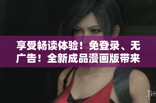 享受暢讀體驗！免登錄、無廣告！全新成品漫畫版帶來更便捷的閱讀方式