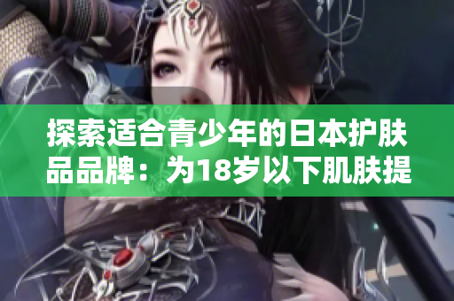 探索適合青少年的日本護(hù)膚品品牌：為18歲以下肌膚提供的溫和與關(guān)懷