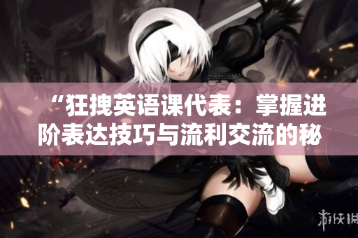 “狂拽英語(yǔ)課代表：掌握進(jìn)階表達(dá)技巧與流利交流的秘訣”