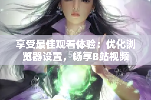 享受最佳觀看體驗：優(yōu)化瀏覽器設置，暢享B站視頻