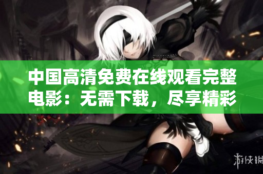 中國高清免費(fèi)在線觀看完整電影：無需下載，盡享精彩影視