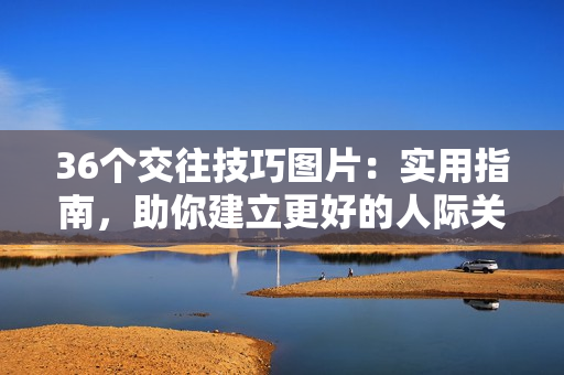 36個(gè)交往技巧圖片：實(shí)用指南，助你建立更好的人際關(guān)系