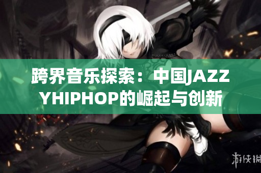 跨界音樂探索：中國(guó)JAZZYHIPHOP的崛起與創(chuàng)新