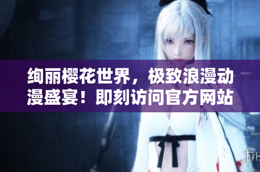 絢麗櫻花世界，極致浪漫動(dòng)漫盛宴！即刻訪問官方網(wǎng)站，暢享精彩動(dòng)漫之旅！