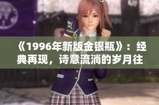《1996年新版金銀瓶》：經(jīng)典再現(xiàn)，詩意流淌的歲月往事