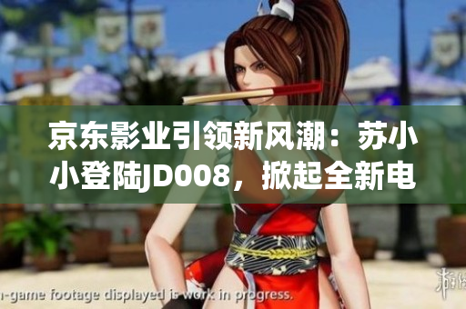 京東影業(yè)引領(lǐng)新風(fēng)潮：蘇小小登陸JD008，掀起全新電影市場(chǎng)浪潮