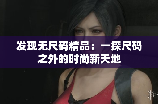 發(fā)現(xiàn)無尺碼精品：一探尺碼之外的時(shí)尚新天地